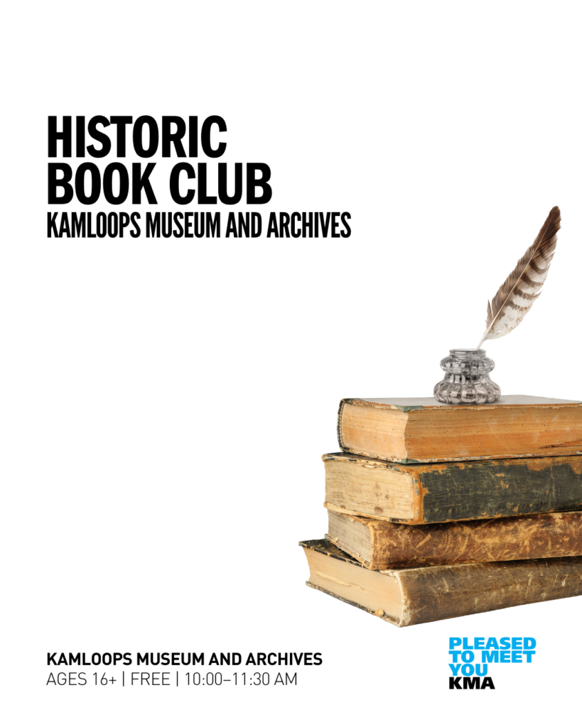 Join the Kamloops Museum and Archives and the Thompson-Nicola Regional Library for the Kamloops Museum and Archives Historic Book Club, a book club with a historic twist. Join the discussion and explore f iction and non-fiction books based on historical themes, periods, and countries.