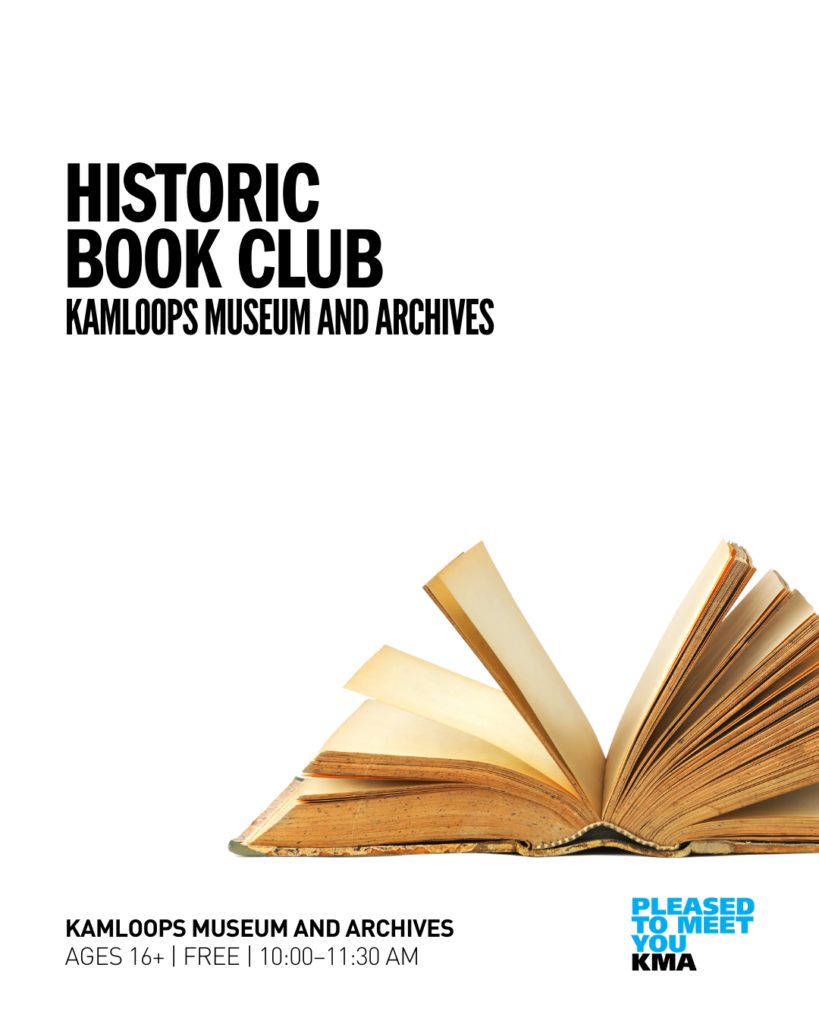 Join the Kamloops Museum and Archives and the Thompson-Nicola Regional Library for the Kamloops Museum and Archives Historic Book Club, a book club with a historic twist. Join the discussion and explore f iction and non-fiction books based on historical themes, periods, and countries.
